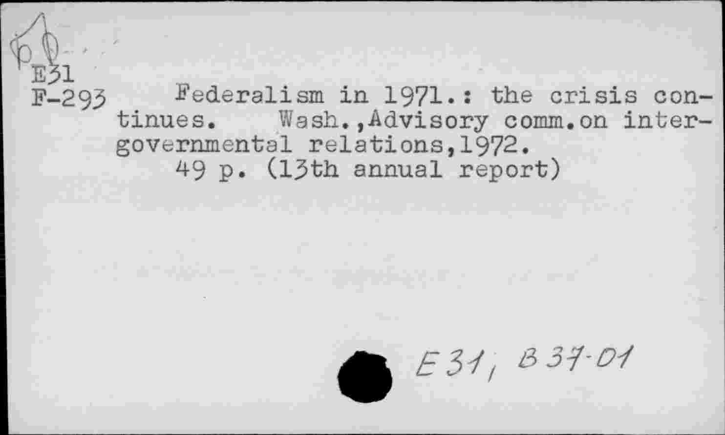 ﻿F-295
Federalism in 1971«: the crisis continues. Wash.»Advisory comm.on intergovernmental relations,1972.
49 p. (13th annual report)
n31-01